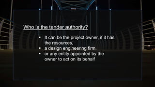 Who is the tender authority?
 It can be the project owner, if it has
the resources,
 a design engineering firm,
 or any entity appointed by the
owner to act on its behalf
 