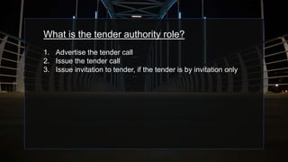 What is the tender authority role?
1. Advertise the tender call
2. Issue the tender call
3. Issue invitation to tender, if the tender is by invitation only
 