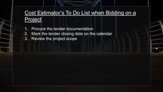 Cost Estimator’s To Do List when Bidding on a
Project
1. Procure the tender documentation
2. Mark the tender closing date on the calendar
3. Review the project scope
 