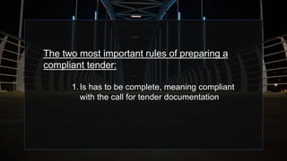 The two most important rules of preparing a
compliant tender:
1.Is has to be complete, meaning compliant
with the call for tender documentation
 