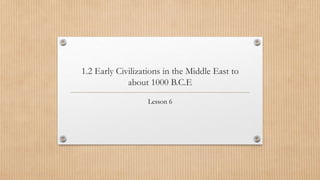 1.2 Early Civilizations in the Middle East to
about 1000 B.C.E
Lesson 6
 