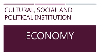 CULTURAL, SOCIAL AND
POLITICAL INSTITUTION:
ECONOMY
 
