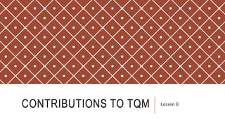 CONTRIBUTIONS TO TQM Lesson 6
 