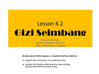 Lesson 6.2
Gizi Seimbang
      Disediakan oleh:
   NUR SUHAIDAH SUKOR
   SMK SANDAKAN, SABAH
 