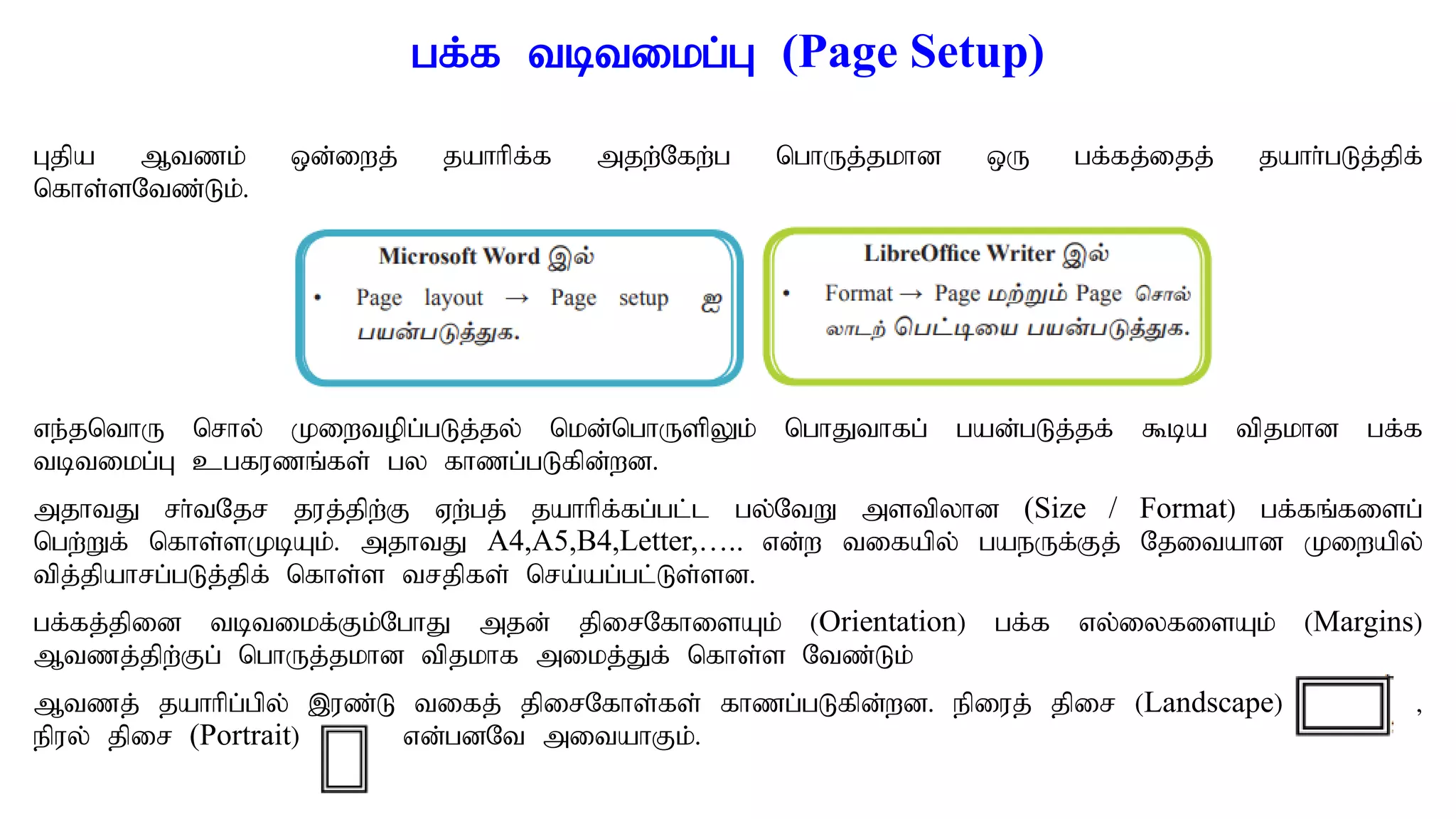 gf;f tbtikg;G (Page Setup)
Gjpa Mtzk; xd;iwj; jahhpf;f mjw;Nfw;g nghUj;jkhd xU gf;fj;ijj; jahh;gLj;jpf;
nfhs;sNtz;Lk;.
ve;jnthU nrhy; Kiwtopg;gLj;jy; nkd;nghUspYk; nghJthfg; gad;gLj;jf; $ba tpjkhd gf;f
tbtikg;G cgfuzq;fs; gy fhzg;gLfpd;wd.
mjhtJ rh;tNjr juj;jpw;F Vw;gj; jahhpf;fg;gl;l gy;NtW mstpyhd (Size / Format) gf;fq;fisg;
ngw;Wf; nfhs;sKbAk;. mjhtJ A4,A5,B4,Letter,….. vd;w tifapy; gaeUf;Fj; Njitahd Kiwapy;
tpj;jpahrg;gLj;jpf; nfhs;s trjpfs; nra;ag;gl;Ls;sd.
gf;fj;jpid tbtikf;Fk;NghJ mjd; jpirNfhisAk; (Orientation) gf;f vy;iyfisAk; (Margins)
Mtzj;jpw;Fg; nghUj;jkhd tpjkhf mikj;Jf; nfhs;s Ntz;Lk;
Mtzj; jahhpg;gpy; ,uz;L tifj; jpirNfhs;fs; fhzg;gLfpd;wd. epiuj; jpir (Landscape) >
epuy; jpir (Portrait) vd;gdNt mitahFk;.
 