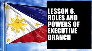 LESSON 6.
ROLES AND
POWERS OF
EXECUTIVE
BRANCH
 