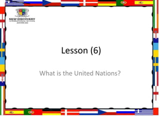 Lesson (6)
What is the United Nations?
 