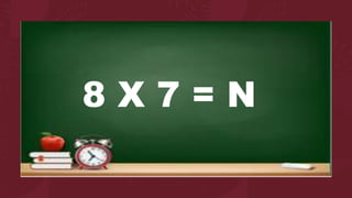 8 X 7 = N
 