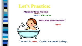 Alexander takes his bath.
Who?
takes
Alexander
“What does Alexander do?”
Let’s Practice:
The verb is takes, it’s what Alexander is doing.
 