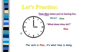 Time flies when you’re having fun.
What?
flies
time
“What does time do?”
Let’s Practice:
The verb is flies, it’s what time is doing.
 