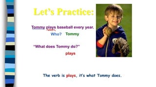 Tommy plays baseball every year.
Who?
plays
Tommy
“What does Tommy do?”
Let’s Practice:
The verb is plays, it’s what Tommy does.
 