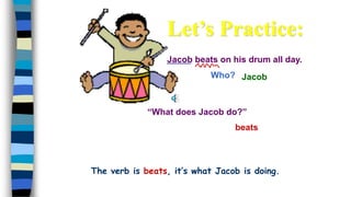 Jacob beats on his drum all day.
Who?
beats
Jacob
“What does Jacob do?”
Let’s Practice:
The verb is beats, it’s what Jacob is doing.
 