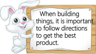 When building
things, it is important
to follow directions
to get the best
product.
 