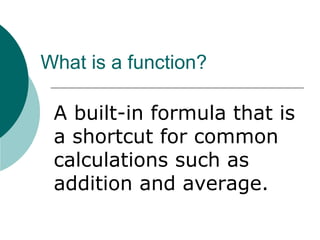 What is a function?
A built-in formula that is
a shortcut for common
calculations such as
addition and average.
 