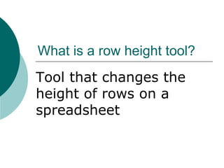 What is a row height tool?
Tool that changes the
height of rows on a
spreadsheet
 