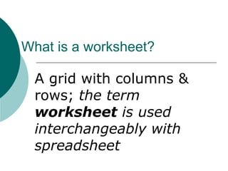 What is a worksheet?
A grid with columns &
rows; the term
worksheet is used
interchangeably with
spreadsheet
 