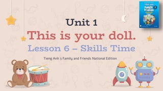 Unit 1
This is your doll.
Lesson 6 – Skills Time
Tieng Anh 3 Family and Friends National Edition
 