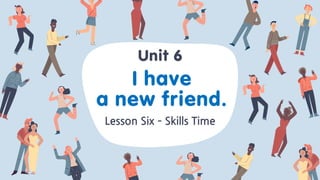 I have
a new friend.
Lesson Six – Skills Time
Unit 6
 