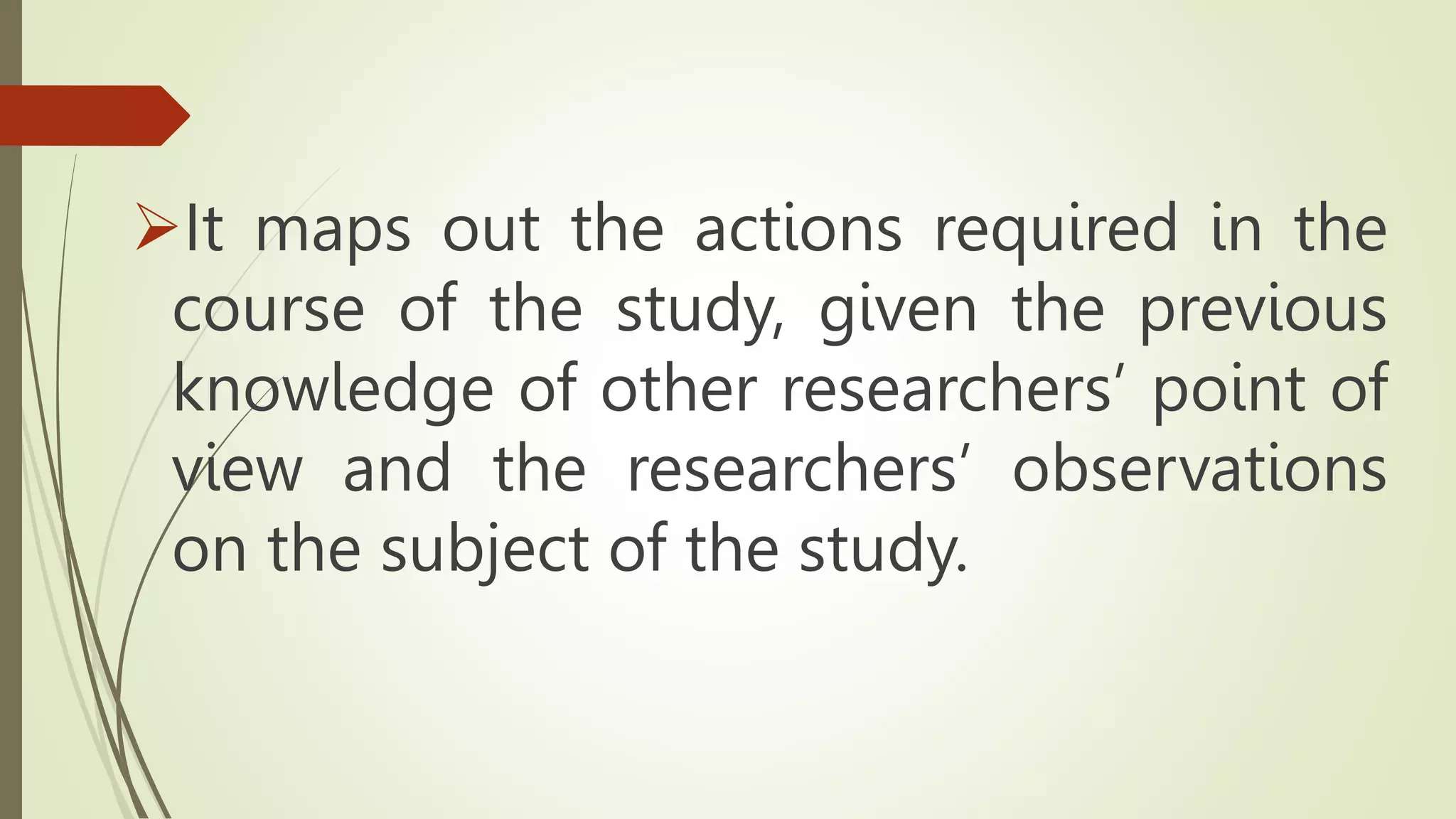 It maps out the actions required in the
course of the study, given the previous
knowledge of other researchers’ point of
view and the researchers’ observations
on the subject of the study.
 