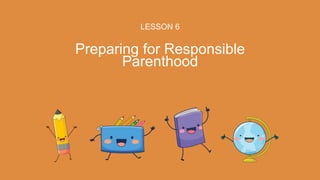 LESSON 6
Preparing for Responsible
Parenthood
 