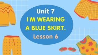 I’M WEARING
A BLUE SKIRT.
Lesson 6
 
