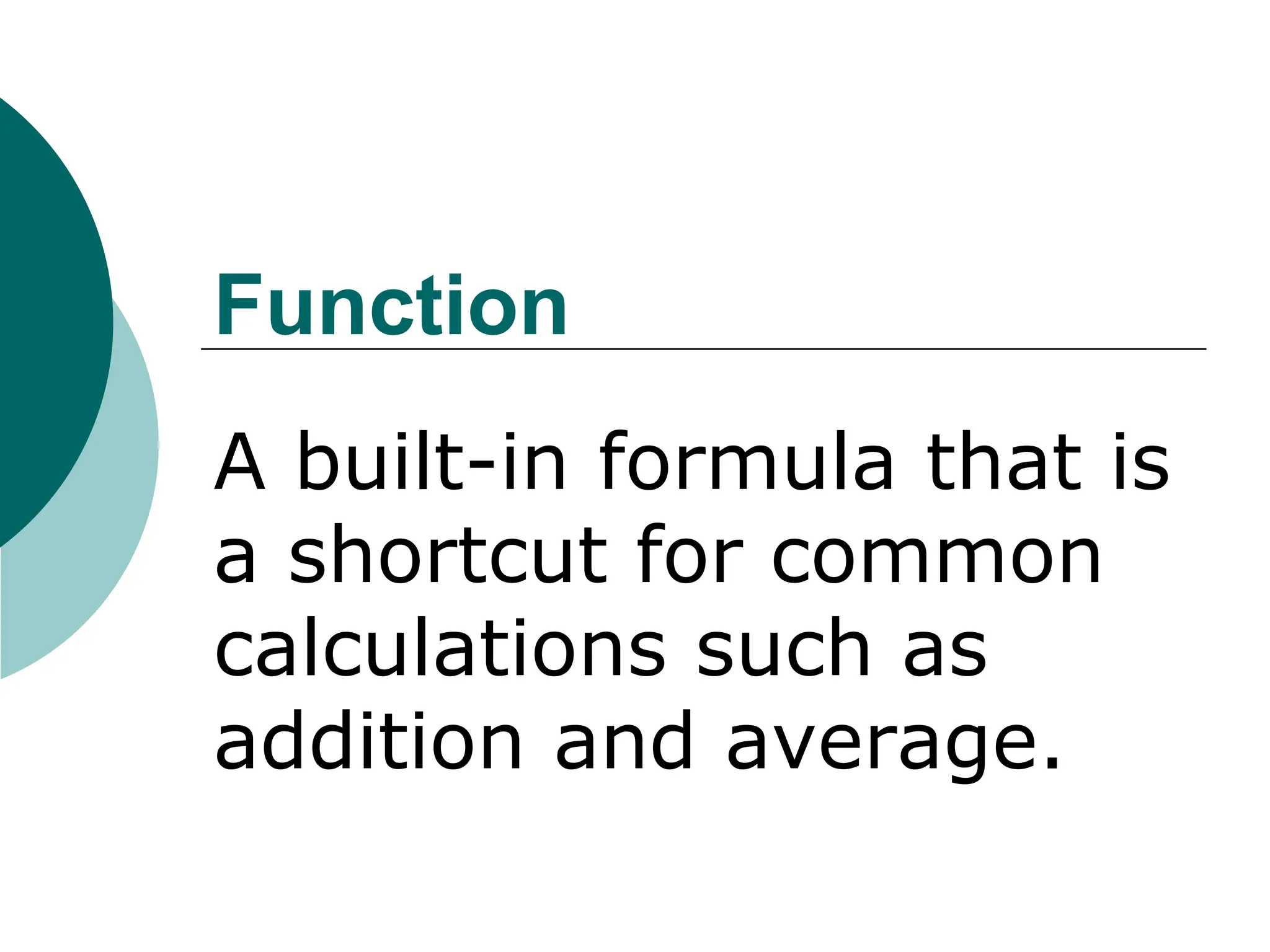 Function
A built-in formula that is
a shortcut for common
calculations such as
addition and average.
 