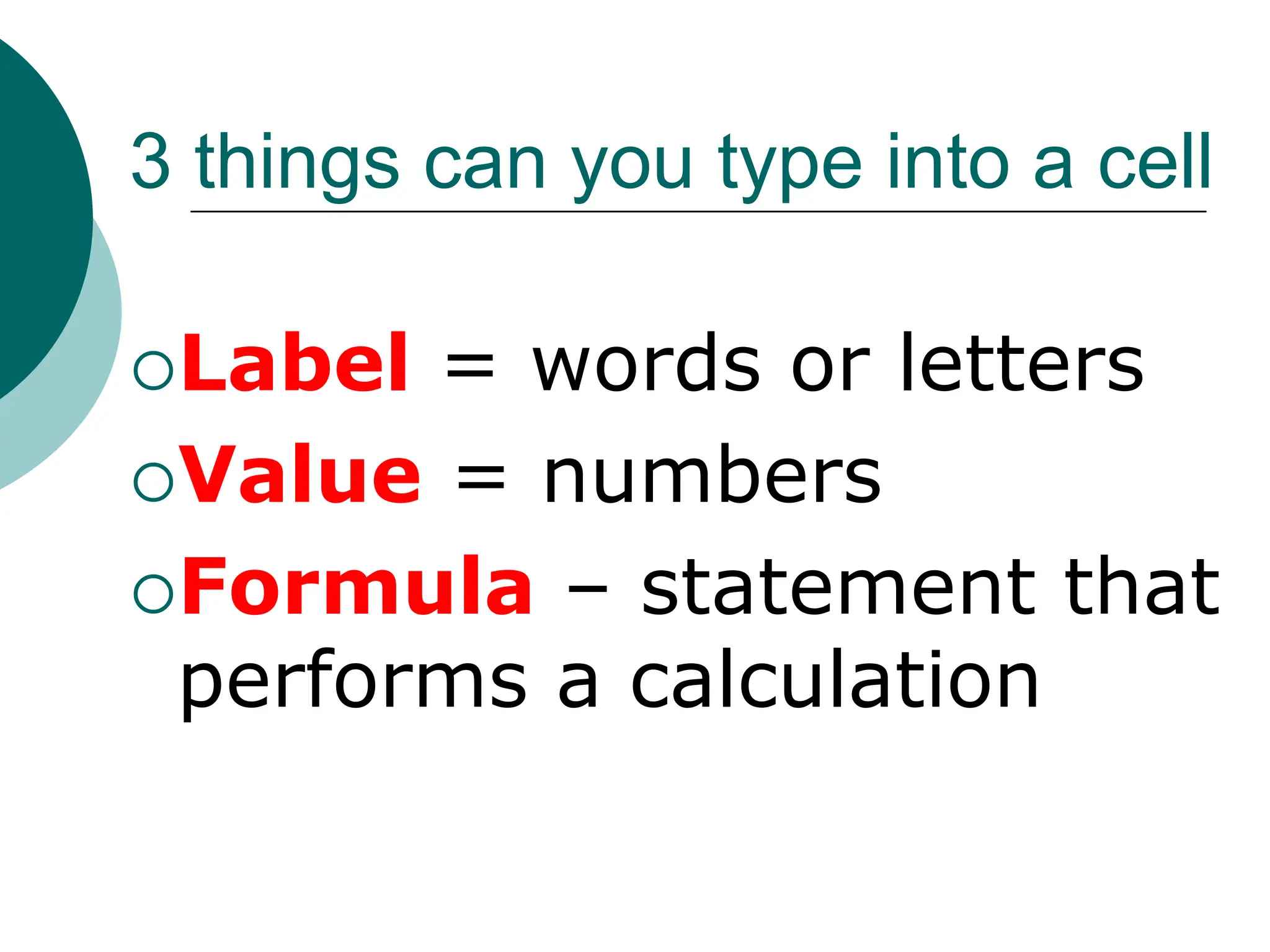 3 things can you type into a cell
Label = words or letters
Value = numbers
Formula – statement that
performs a calculation
 