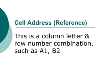 Cell Address (Reference)
This is a column letter &
row number combination,
such as A1, B2
 