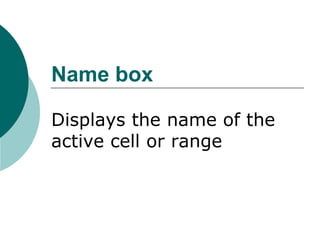 Name box
Displays the name of the
active cell or range
 
