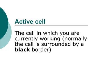 Active cell
The cell in which you are
currently working (normally
the cell is surrounded by a
black border)
 