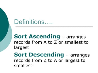 Definitions….
Sort Ascending – arranges
records from A to Z or smallest to
largest
Sort Descending – arranges
records from Z to A or largest to
smallest
 