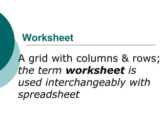 Worksheet
A grid with columns & rows;
the term worksheet is
used interchangeably with
spreadsheet
 