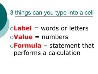3 things can you type into a cell
Label = words or letters
Value = numbers
Formula – statement that
performs a calculation
 