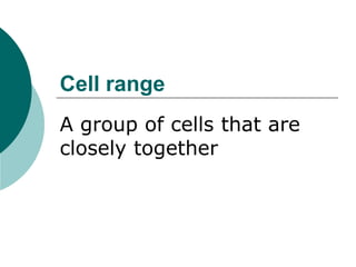 Cell range
A group of cells that are
closely together
 