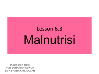 Lesson 6.3

           Malnutrisi
   Disediakan oleh:
NUR SUHAIDAH SUKOR
SMK SANDAKAN, SABAH
 