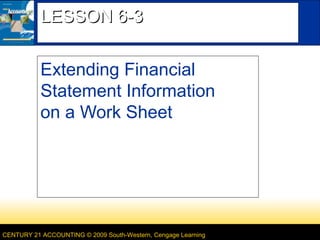 CENTURY 21 ACCOUNTING © 2009 South-Western, Cengage Learning
LESSON 6-3LESSON 6-3
Extending Financial
Statement Information
on a Work Sheet
 