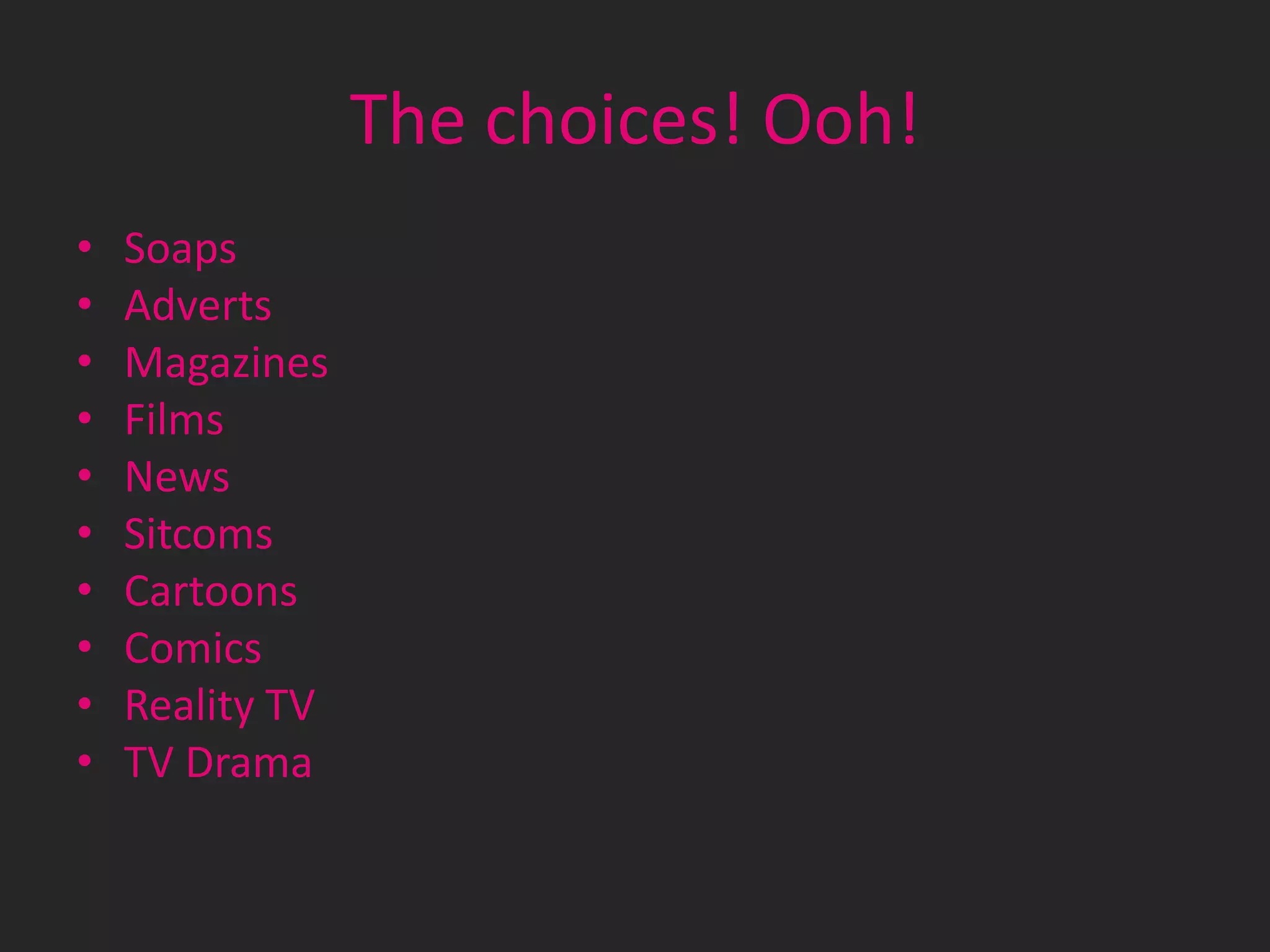 The choices! Ooh!
•
•
•
•
•
•
•
•
•
•

Soaps
Adverts
Magazines
Films
News
Sitcoms
Cartoons
Comics
Reality TV
TV Drama

 