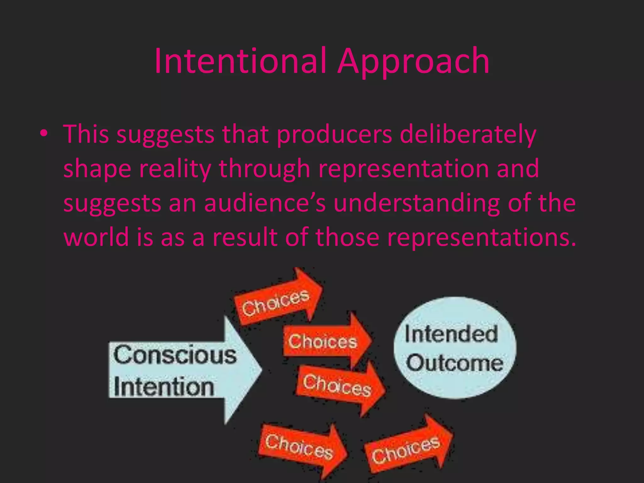 Intentional Approach
• This suggests that producers deliberately
shape reality through representation and
suggests an audience’s understanding of the
world is as a result of those representations.

 