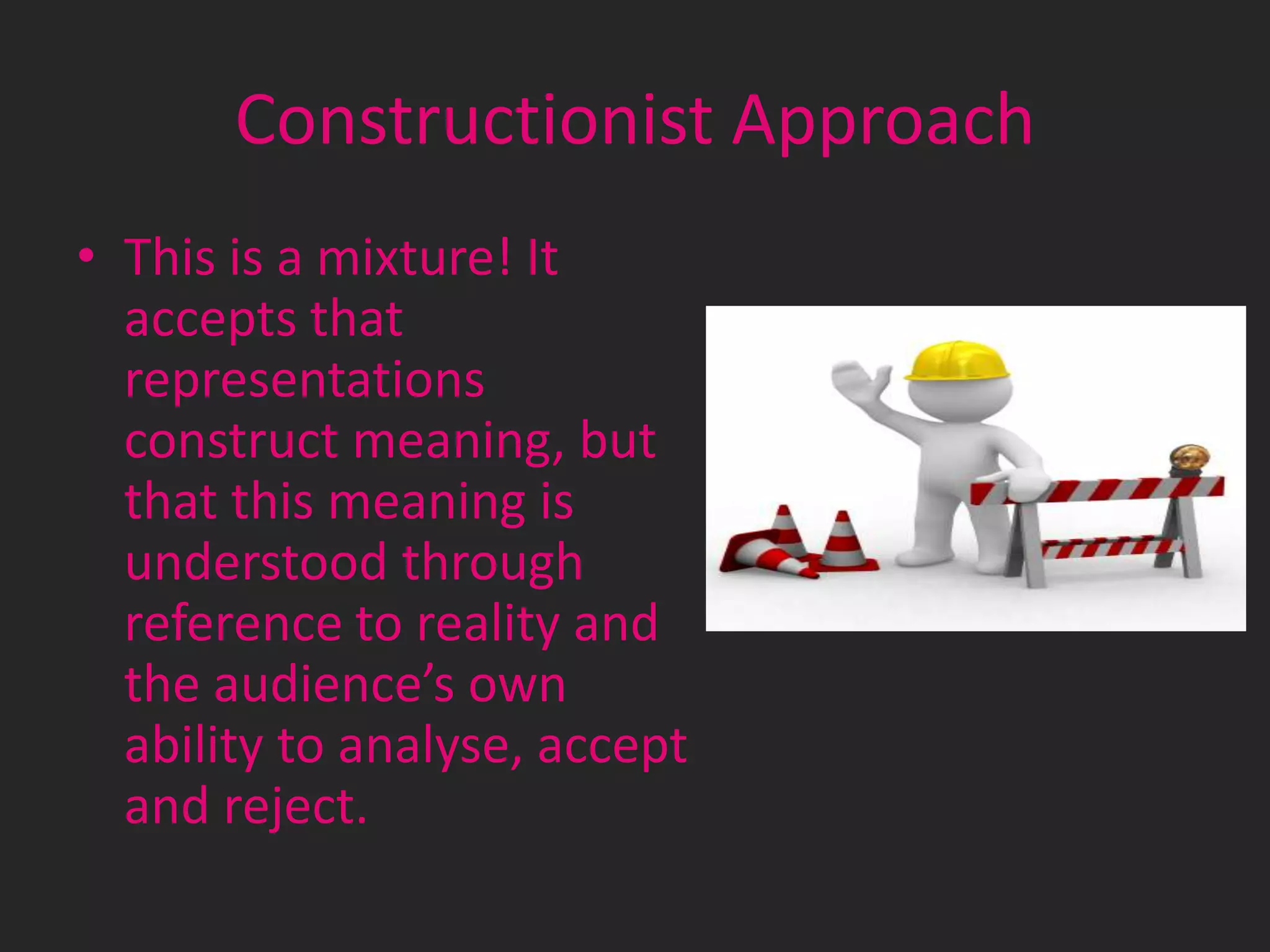 Constructionist Approach
• This is a mixture! It
accepts that
representations
construct meaning, but
that this meaning is
understood through
reference to reality and
the audience’s own
ability to analyse, accept
and reject.

 