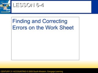 CENTURY 21 ACCOUNTING © 2009 South-Western, Cengage Learning
LESSON 6-4LESSON 6-4
Finding and Correcting
Errors on the Work Sheet
 