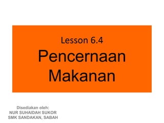 Lesson 6.4
           Pencernaan
            Makanan
   Disediakan oleh:
NUR SUHAIDAH SUKOR
SMK SANDAKAN, SABAH
 