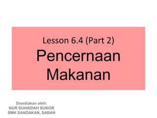 Lesson 6.4 (Part 2)
           Pencernaan
            Makanan
   Disediakan oleh:
NUR SUHAIDAH SUKOR
SMK SANDAKAN, SABAH
 