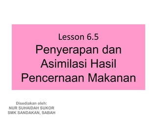 Lesson 6.5
       Penyerapan dan
        Asimilasi Hasil
     Pencernaan Makanan
   Disediakan oleh:
NUR SUHAIDAH SUKOR
SMK SANDAKAN, SABAH
 