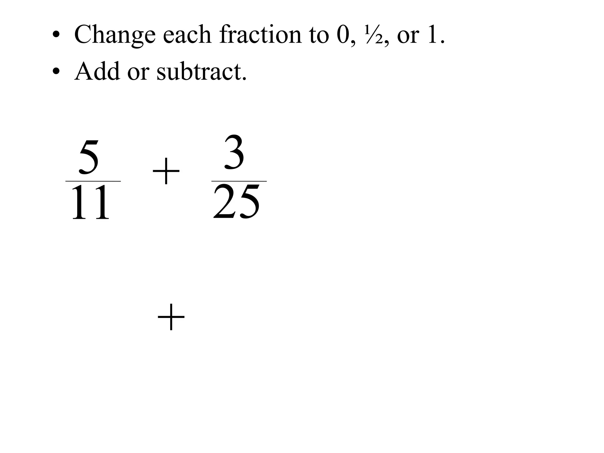 • Change each fraction to 0, ½, or 1.
• Add or subtract.


 5 + 3
 11  25

         +
 