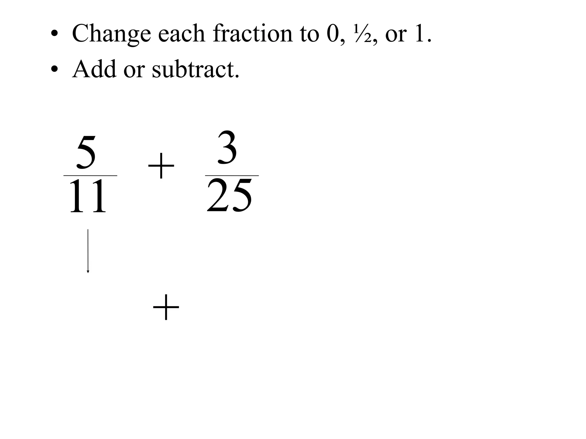 • Change each fraction to 0, ½, or 1.
• Add or subtract.


 5 + 3
 11  25

         +
 