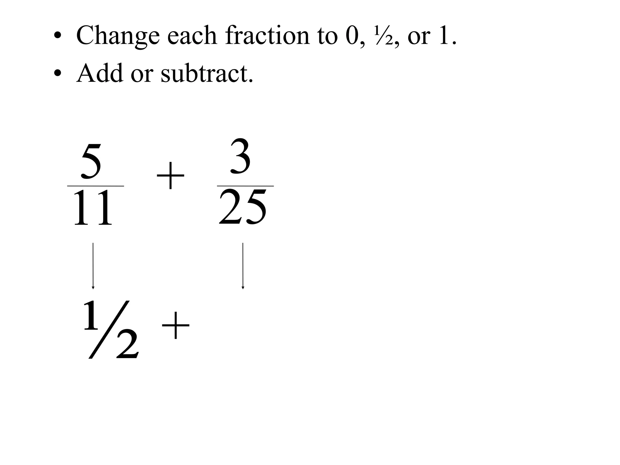• Change each fraction to 0, ½, or 1.
• Add or subtract.


 5 + 3
 11  25

  ½      +
 