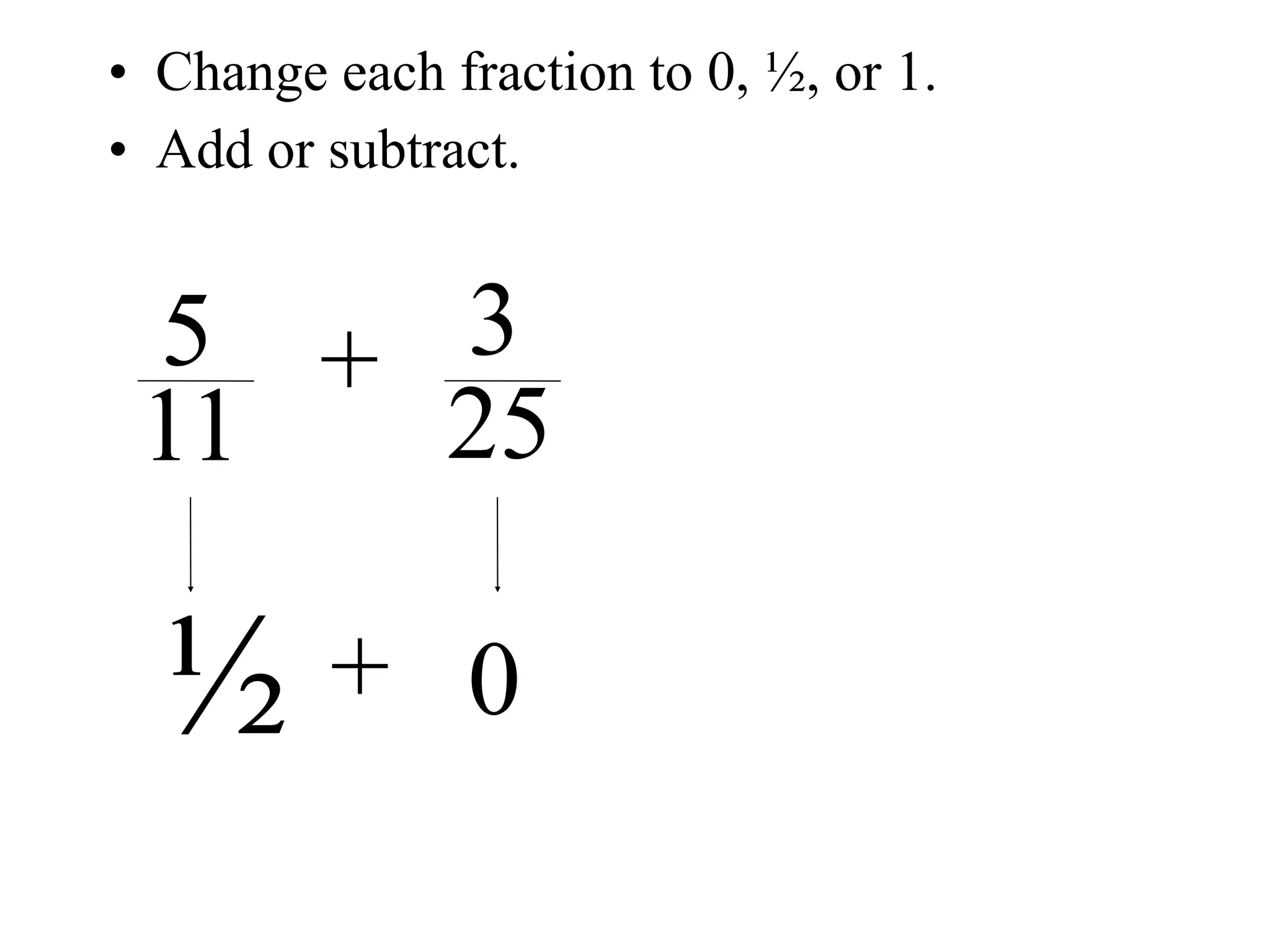 • Change each fraction to 0, ½, or 1.
• Add or subtract.


 5 + 3
 11  25

  ½      + 0
 