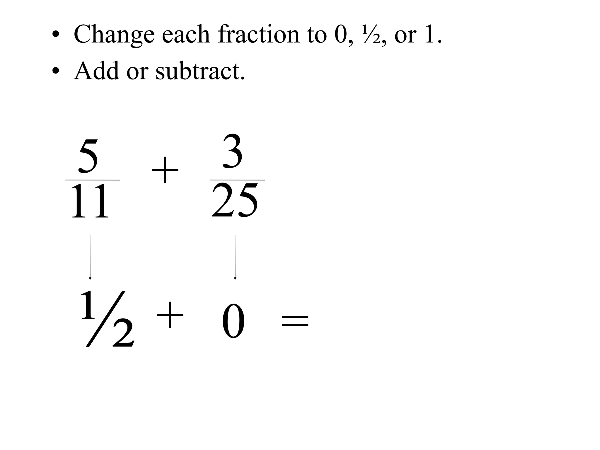 • Change each fraction to 0, ½, or 1.
• Add or subtract.


 5 + 3
 11  25

  ½      + 0 =
 