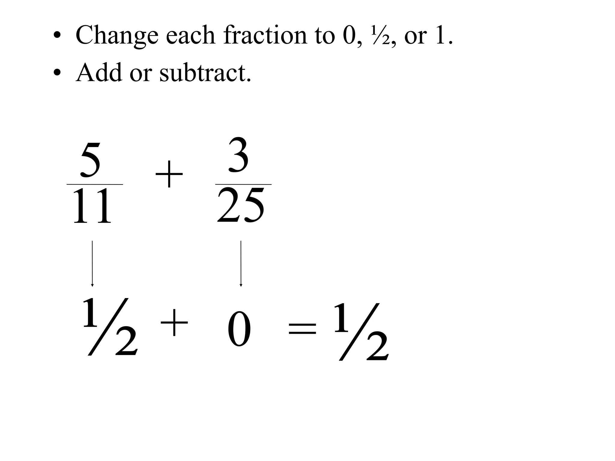 • Change each fraction to 0, ½, or 1.
• Add or subtract.


 5 + 3
 11  25

  ½      + 0 =           ½
 