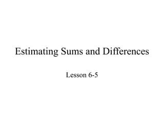 Estimating Sums and Differences

           Lesson 6-5
 